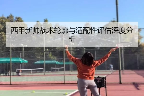 西甲新帅战术轮廓与适配性评估深度分析